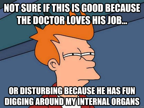 Not sure if this is good because the doctor loves his job... Or disturbing because he has fun digging around my internal organs  Futurama Fry