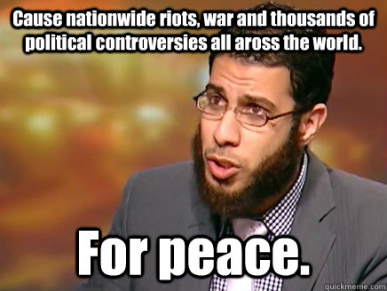 Cause nationwide riots, war and thousands of political controversies all aross the world. For peace.  Salafist Logic