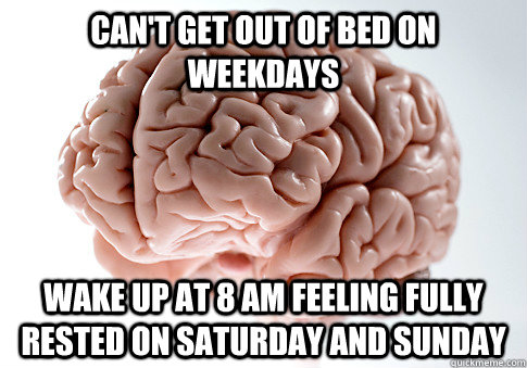 Can't get out of bed on weekdays Wake up at 8 am feeling fully rested on Saturday and Sunday  Scumbag Brain