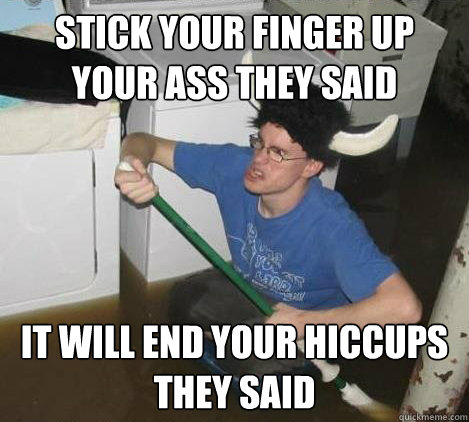 stick your finger up your ass they said it will end your hiccups they said  They said