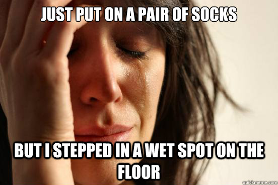 Just put on a pair of socks but i stepped in a wet spot on the floor  First World Problems