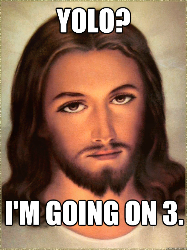 YOLO? I'M GOING ON 3. - YOLO? I'M GOING ON 3.  YOLO Jesus