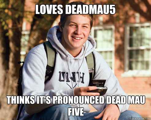 Loves deadmau5 thinks it's pronounced dead mau five  College Freshman