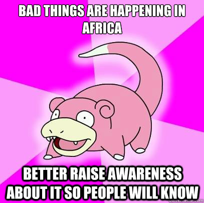 Bad Things Are Happening In Africa Better raise awareness about it so people will know  Slowpoke