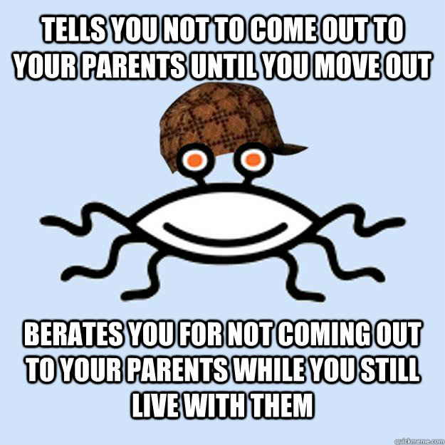 Tells you not to come out to your parents until you move out Berates you for not coming out to your parents while you still live with them  Scumbag rAtheism