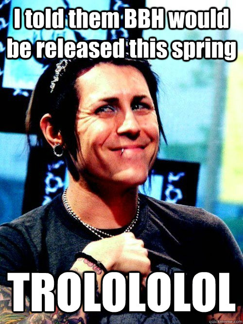 I told them BBH would be released this spring TROLOLOLOL - I told them BBH would be released this spring TROLOLOLOL  davey havok