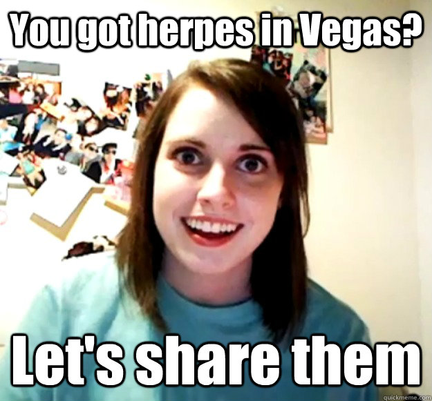 You got herpes in Vegas? Let's share them  Overly Attached Girlfriend