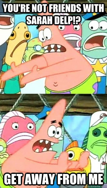 you're not friends with sarah delp!? get away from me  Push it somewhere else Patrick