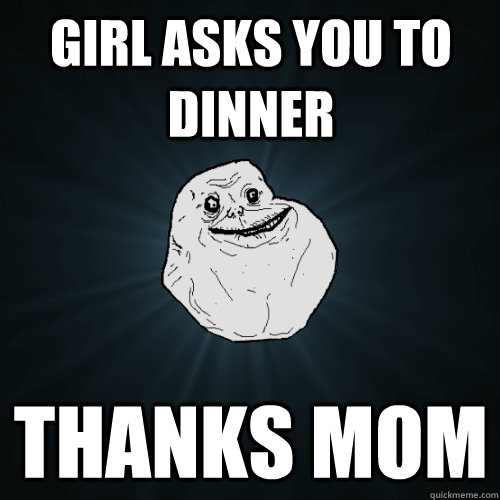 girl asks you to dinner thanks mom  Forever Alone