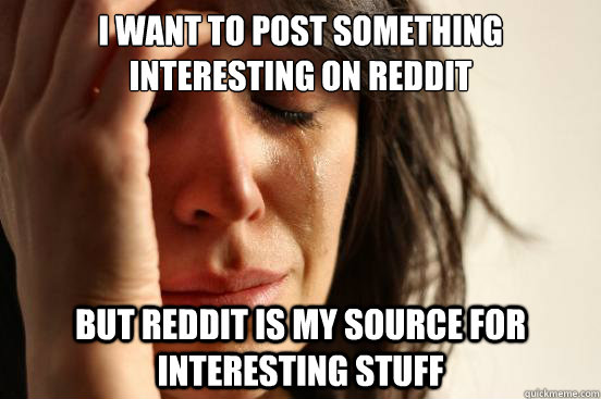 I want to post something interesting on Reddit but reddit is my source for interesting stuff  First World Problems