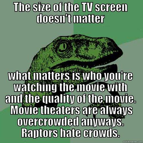THE SIZE OF THE TV SCREEN DOESN'T MATTER WHAT MATTERS IS WHO YOU'RE WATCHING THE MOVIE WITH AND THE QUALITY OF THE MOVIE.  MOVIE THEATERS ARE ALWAYS OVERCROWDED ANYWAYS. RAPTORS HATE CROWDS. Philosoraptor