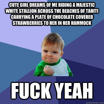 Cute girl dreams of me riding a majestic white stallion across the beaches of Tahiti carrying a plate of chocolate covered strawberries to her in her hammock Fuck yeah - Cute girl dreams of me riding a majestic white stallion across the beaches of Tahiti carrying a plate of chocolate covered strawberries to her in her hammock Fuck yeah  Success Kid
