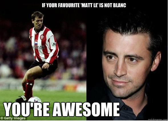 If your favourite 'matt le' is not blanc you're awesome  matt le tissier