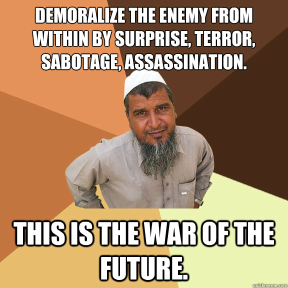 Demoralize the enemy from within by surprise, terror, sabotage, assassination. 
 This is the war of the future.  Ordinary Muslim Man