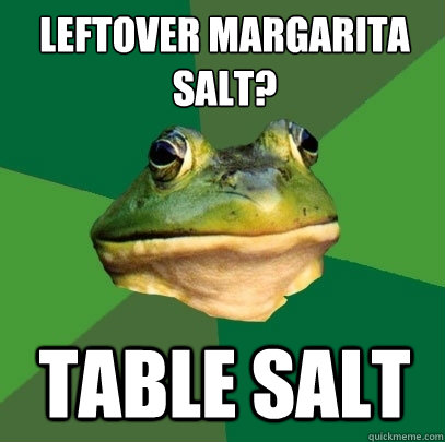 Leftover margarita 
salt? Table Salt  Foul Bachelor Frog