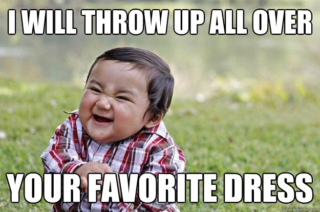 I WILL throw up all over your favorite dress   Evil Toddler
