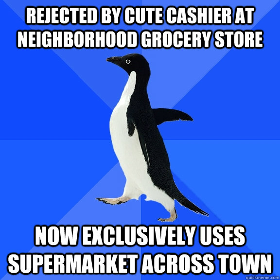 rejected by cute cashier at neighborhood grocery store now exclusively uses supermarket across town  Socially Awkward Penguin