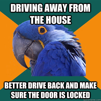 Driving away from the house better drive back and make sure the door is locked  Paranoid Parrot