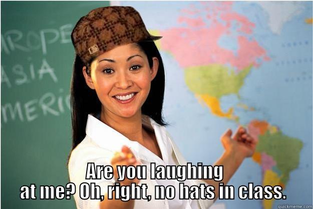   ARE YOU LAUGHING AT ME? OH, RIGHT, NO HATS IN CLASS.  Scumbag Teacher