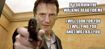 
If you ruin the 
walking dead for me

I will look for you
I will find you
And I will kill you  Taken