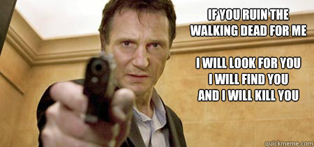 
If you ruin the 
walking dead for me

I will look for you
I will find you
And I will kill you - 
If you ruin the 
walking dead for me

I will look for you
I will find you
And I will kill you  Taken