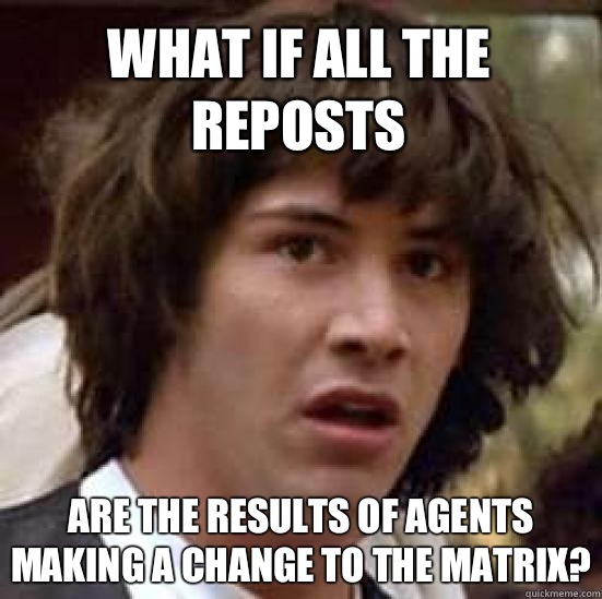 what if all the reposts Are the results of agents making a change to the matrix?  conspiracy keanu