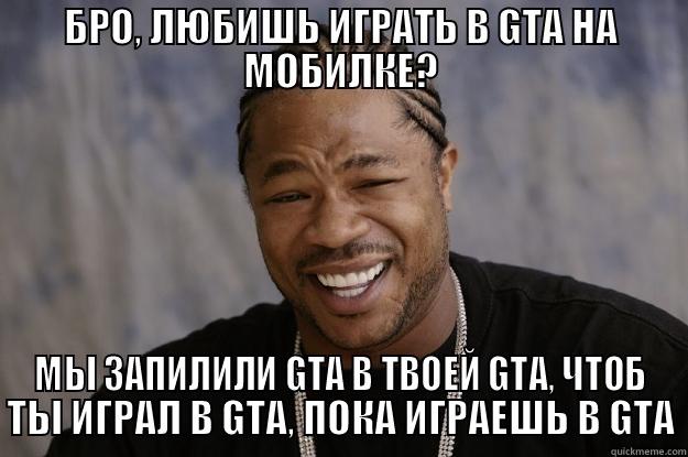 БРО, ЛЮБИШЬ ИГРАТЬ В GTA НА МОБИЛКЕ? МЫ ЗАПИЛИЛИ GTA В ТВОЕЙ GTA, ЧТОБ ТЫ ИГРАЛ В GTA, ПОКА ИГРАЕШЬ В GTA Xzibit meme