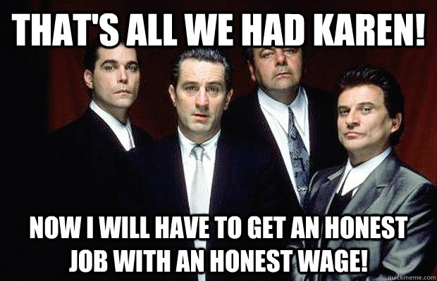 That's all we had Karen! Now I will have to get an honest job with an honest wage!  New Goodfellas dialogue
