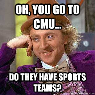 Oh, you go to CMU... Do they have sports teams?  Condescending Wonka