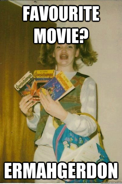 favourite movie? ERMAHGERDON  ERMAHGERD CERDPREH
