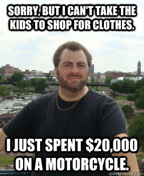 Sorry, but I can't take the kids to shop for clothes. I just spent $20,000 on a motorcycle. - Sorry, but I can't take the kids to shop for clothes. I just spent $20,000 on a motorcycle.  Asshole Ex-husband