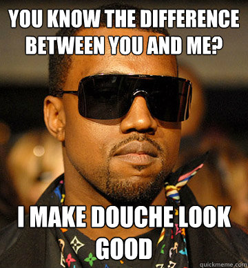 you know the difference between you and me? I make douche look good - you know the difference between you and me? I make douche look good  Kanye