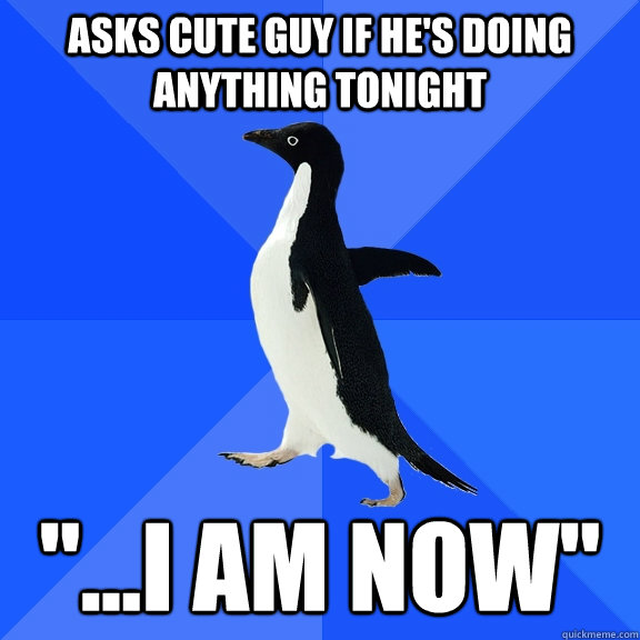 Asks cute guy if he's doing anything tonight 