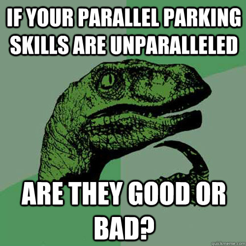 If your parallel parking skills are unparalleled Are they good or bad?  Philosoraptor