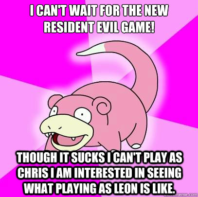 I can't wait for the new resident evil game! though it sucks i can't play as chris I am interested in seeing what playing as leon is like.  Slowpoke