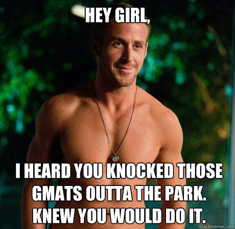 Hey Girl, I heard you knocked those Gmats outta the park. 
knew you would do it.  Ryan Gosling Hey Girl Good Luck on Finals