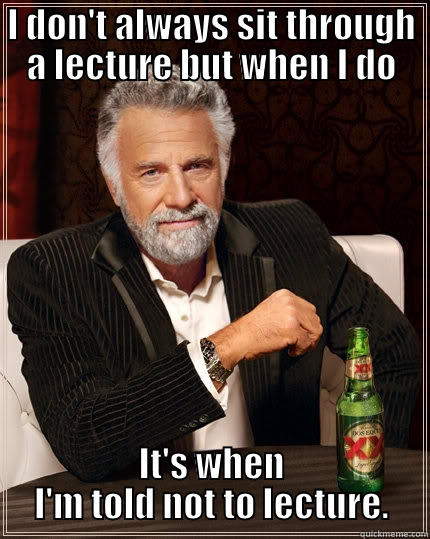 I DON'T ALWAYS SIT THROUGH A LECTURE BUT WHEN I DO IT'S WHEN I'M TOLD NOT TO LECTURE. The Most Interesting Man In The World