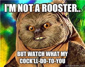 I'm not a rooster.. But watch what my cock'll-do-to-you  Rape Ewok