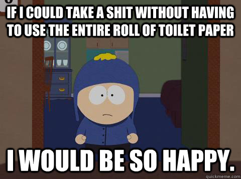If i could take a shit without having to use the entire roll of toilet paper i would be so happy.  Craig would be so happy