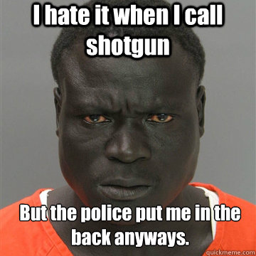 I hate it when I call shotgun But the police put me in the back anyways.  Harmless Black Guy