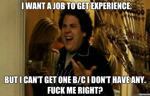 I want a job to get experience. But I can't get one b/c I don't have any. Fuck Me right?   fuck me right