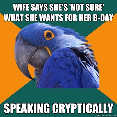 wife says she's 'not sure' what she wants for her b-day speaking cryptically   Paranoid Parrot