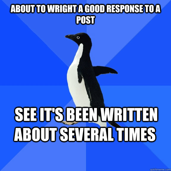 About to wright a good response to a post  See It's been written about several times  Socially Awkward Penguin