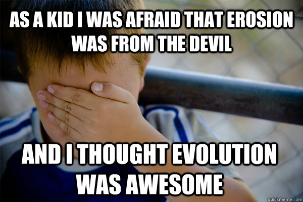 as a kid I was afraid that erosion was from the devil and i thought evolution was awesome  Confession kid