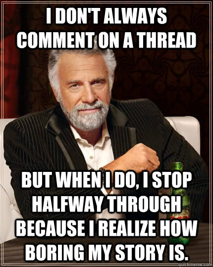 I don't always comment on a thread But when i do, I stop halfway through because I realize how boring my story is.  The Most Interesting Man In The World