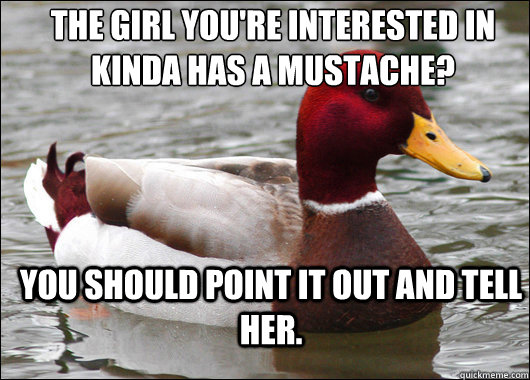 The girl you're interested in kinda has a mustache?
 You should point it out and tell her.   Malicious Advice Mallard