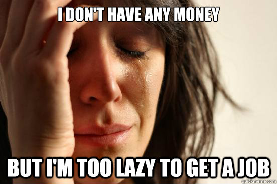 I don't have any money but i'm too lazy to get a job  First World Problems