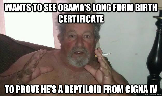 Wants to see obama's long form birth certificate To prove he's a Reptiloid from Cigna IV - Wants to see obama's long form birth certificate To prove he's a Reptiloid from Cigna IV  Conspiracy Dad