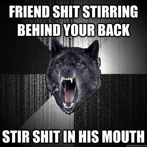 Friend shit stirring behind your back stir shit in his mouth  Insanity Wolf