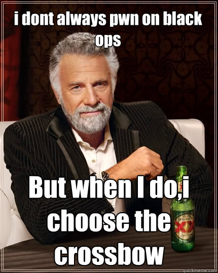 i dont always pwn on black ops But when I do,i choose the crossbow  The Most Interesting Man In The World